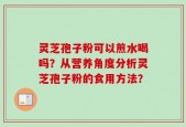 灵芝孢子粉可以煎水喝吗？从营养角度分析灵芝孢子粉的食用方法？