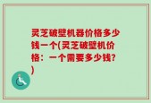 灵芝破壁机器价格多少钱一个(灵芝破壁机价格：一个需要多少钱？)