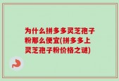 为什么拼多多灵芝孢子粉那么便宜(拼多多上灵芝孢子粉价格之谜)