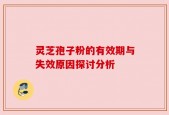 灵芝孢子粉的有效期与失效原因探讨分析