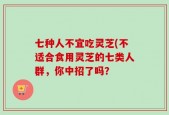 七种人不宜吃灵芝(不适合食用灵芝的七类人群，你中招了吗？