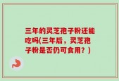三年的灵芝孢子粉还能吃吗(三年后，灵芝孢子粉是否仍可食用？)