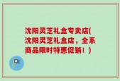 沈阳灵芝礼盒专卖店(沈阳灵芝礼盒店，全系商品限时特惠促销！)