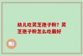 幼儿吃灵芝孢子粉？灵芝孢子粉怎么吃最好
