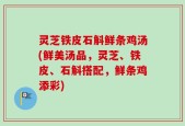 灵芝铁皮石斛鲜条鸡汤(鲜美汤品，灵芝、铁皮、石斛搭配，鲜条鸡添彩)
