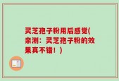 灵芝孢子粉用后感觉(亲测：灵芝孢子粉的效果真不错！)
