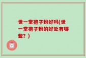 世一堂孢子粉好吗(世一堂孢子粉的好处有哪些？)