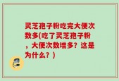 灵芝孢子粉吃完大便次数多(吃了灵芝孢子粉，大便次数增多？这是为什么？)