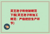 灵芝孢子粉炮制规范 下载(灵芝孢子粉加工规范：严格把控生产环节)