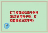 打了疫苗能吃孢子粉吗(能否食用孢子粉，打疫苗后的注意事项)