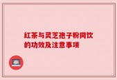 红茶与灵芝孢子粉同饮的功效及注意事项
