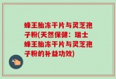 蜂王胎冻干片与灵芝孢子粉(天然保健：瑞士蜂王胎冻干片与灵芝孢子粉的补益功效)