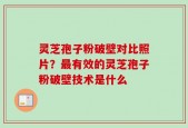 灵芝孢子粉破壁对比照片？最有效的灵芝孢子粉破壁技术是什么