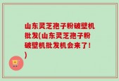 山东灵芝孢子粉破壁机批发(山东灵芝孢子粉破壁机批发机会来了！)