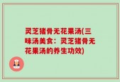 灵芝猪骨无花果汤(三味汤美食：灵芝猪骨无花果汤的养生功效)
