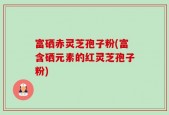 富硒赤灵芝孢子粉(富含硒元素的红灵芝孢子粉)