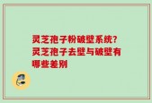 灵芝孢子粉破壁系统？灵芝孢子去壁与破壁有哪些差别