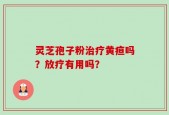 灵芝孢子粉治疗黄疸吗？放疗有用吗？