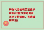 肝郁气滞能喝灵芝孢子粉吗(肝郁气滞可用灵芝孢子粉调理，有助缓解不适)
