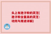 头上有孢子粉的灵芝(孢子粉含量高的灵芝：功效与用途详解)
