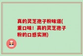 真的灵芝孢子粉味道(重口味！真的灵芝孢子粉的口感实测)