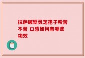 拉萨破壁灵芝孢子粉苦不苦 口感如何有哪些功效
