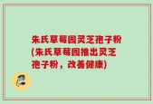朱氏草莓园灵芝孢子粉(朱氏草莓园推出灵芝孢子粉，改善健康)