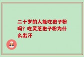 二十岁的人能吃孢子粉吗？吃灵芝孢子粉为什么出汗