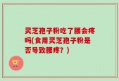 灵芝孢子粉吃了腰会疼吗(食用灵芝孢子粉是否导致腰疼？)