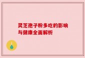 灵芝孢子粉多吃的影响与健康全面解析