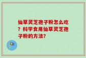仙草灵芝孢子粉怎么吃？科学食用仙草灵芝孢子粉的方法？