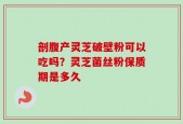 剖腹产灵芝破壁粉可以吃吗？灵芝菌丝粉保质期是多久