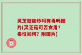 灵芝菇能炒吗有毒吗图片(灵芝菇可否食用？毒性如何？附图片)
