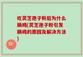 吃灵芝孢子粉后为什么肠鸣(灵芝孢子粉引发肠鸣的原因及解决方法)