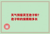 天气预报灵芝孢子粉？孢子粉的保质期多长
