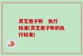 灵芝孢子粉   执行标准(灵芝孢子粉的执行标准)