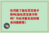 吃河蟹了能吃灵芝孢子粉吗(能吃灵芝孢子粉吗？与吃河蟹无关的相关问题解答)