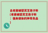 去老斋破壁灵芝孢子粉(老斋破壁灵芝孢子粉：强身健体的神奇良品)