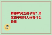 舞香牌灵芝孢子粉？灵芝孢子粉对人体有什么作用