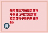 服用艾瑞万破壁灵芝孢子粉忌口吗(艾瑞万破壁灵芝孢子粉的禁忌限制)