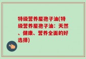 特级营养屋孢子油(特级营养屋孢子油：天然、健康、营养全面的好选择)