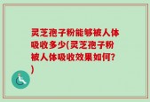 灵芝孢子粉能够被人体吸收多少(灵芝孢子粉被人体吸收效果如何？)