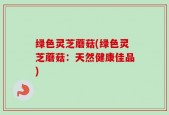 绿色灵芝蘑菇(绿色灵芝蘑菇：天然健康佳品)