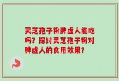 灵芝孢子粉脾虚人能吃吗？探讨灵芝孢子粉对脾虚人的食用效果？