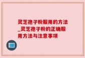 灵芝孢子粉服用的方法_灵芝孢子粉的正确服用方法与注意事项