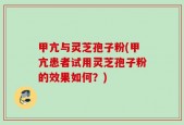 甲亢与灵芝孢子粉(甲亢患者试用灵芝孢子粉的效果如何？)