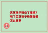 灵芝孢子粉吃了爆痘？喝了灵芝孢子粉便秘是怎么回事