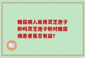 糖尿病人能用灵芝孢子粉吗灵芝孢子粉对糖尿病患者是否有益？