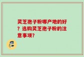 灵芝孢子粉哪产地的好？选购灵芝孢子粉的注意事项？