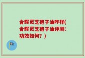 合辉灵芝孢子油咋样(合辉灵芝孢子油评测：功效如何？)